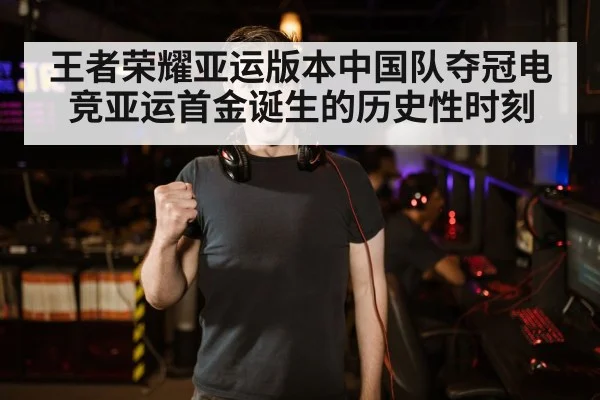 王者荣耀亚运版本中国队夺冠电竞亚运首金诞生的历史性时刻
