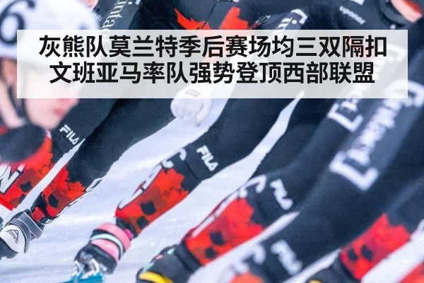 灰熊队莫兰特季后赛场均三双隔扣文班亚马率队强势登顶西部联盟