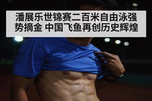 潘展乐世锦赛二百米自由泳强势摘金 中国飞鱼再创历史辉煌